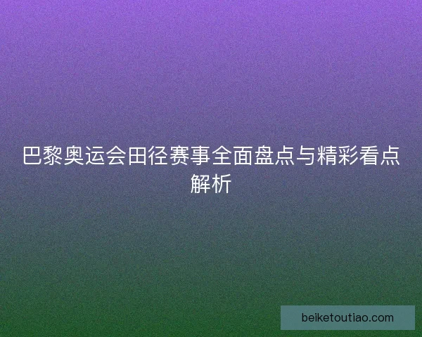 巴黎奥运会田径赛事全面盘点与精彩看点解析