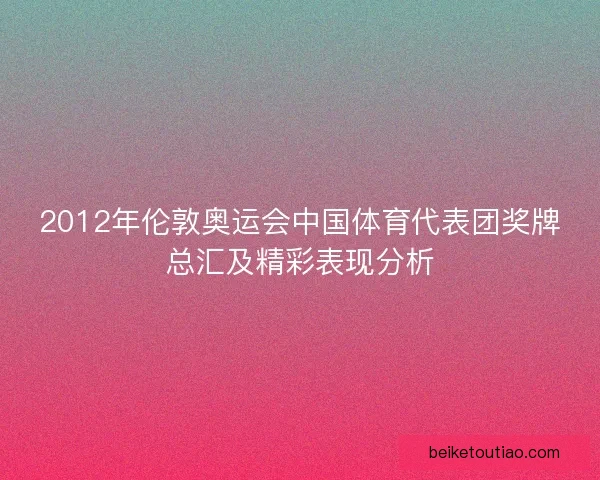 2012年伦敦奥运会中国体育代表团奖牌总汇及精彩表现分析