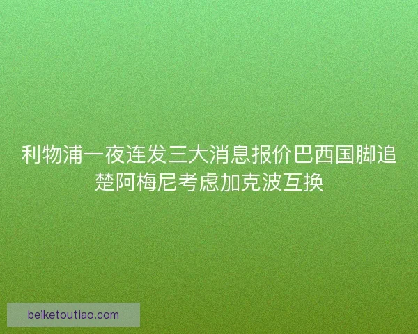 利物浦一夜连发三大消息报价巴西国脚追楚阿梅尼考虑加克波互换