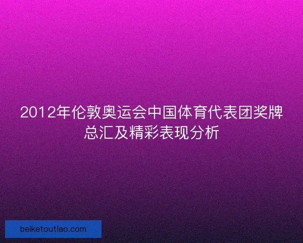 2012年伦敦奥运会中国体育代表团奖牌总汇及精彩表现分析